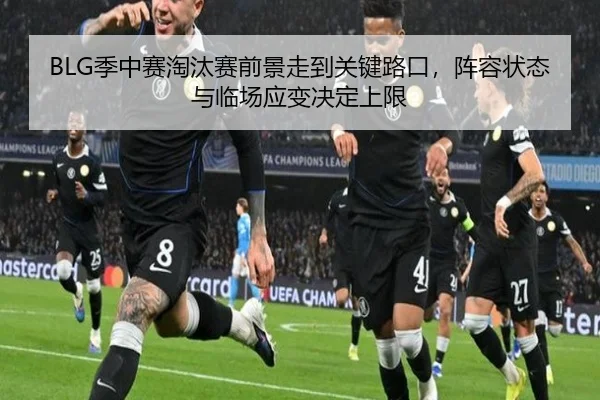 BLG季中赛淘汰赛前景走到关键路口，阵容状态与临场应变决定上限
