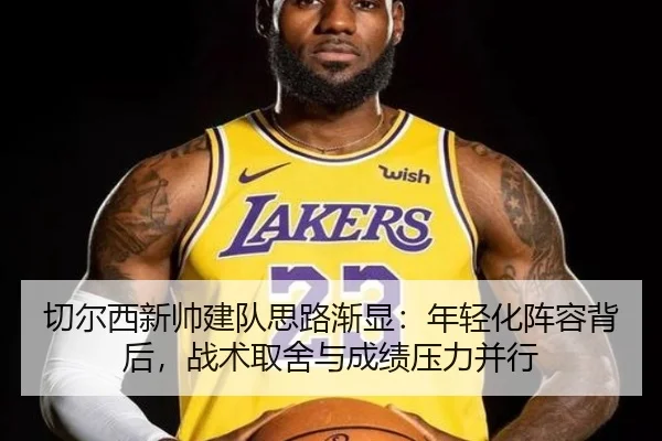 切尔西新帅建队思路渐显：年轻化阵容背后，战术取舍与成绩压力并行
