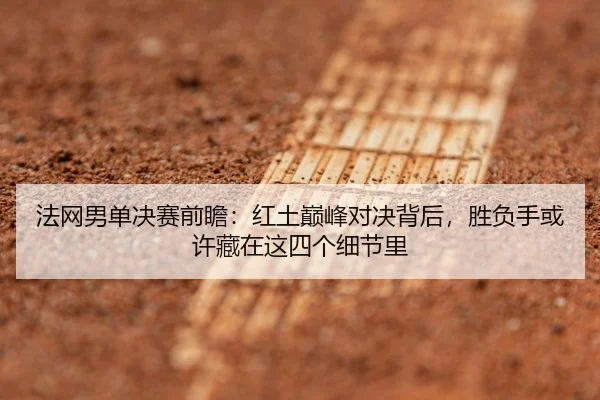法网男单决赛前瞻：红土巅峰对决背后，胜负手或许藏在这四个细节里