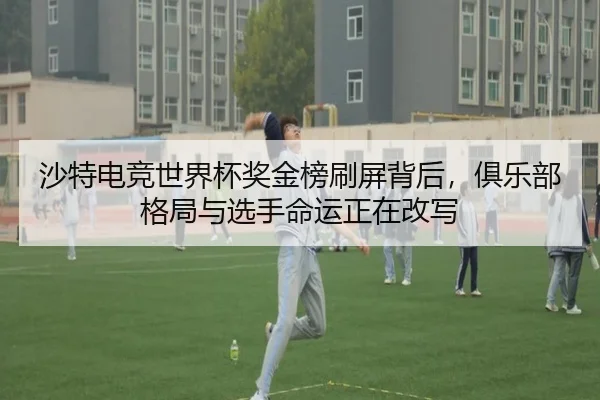 沙特电竞世界杯奖金榜刷屏背后，俱乐部格局与选手命运正在改写（kaiyun）
