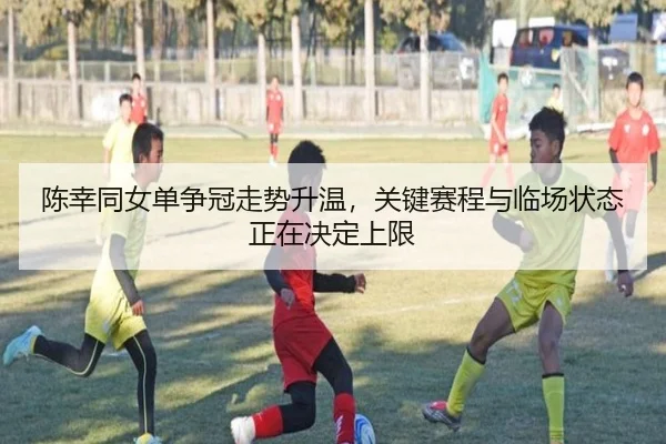 陈幸同女单争冠走势升温，关键赛程与临场状态正在决定上限（kaiyun）